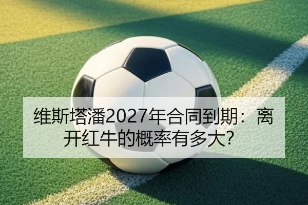 维斯塔潘2027年合同到期：离开红牛的概率有多大？
